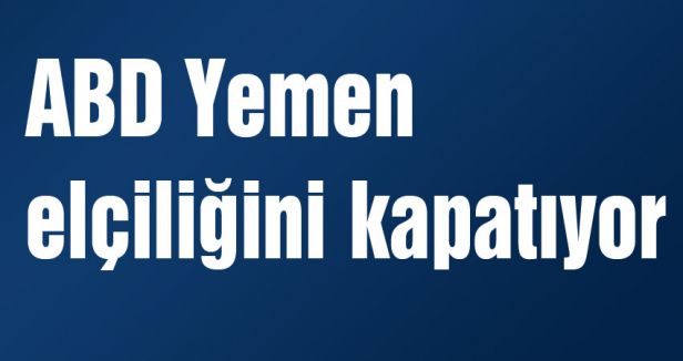 ABD Yemen elçiliğini kapatıyor