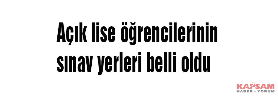 Açık lise öğrencilerinin sınav yerleri belli oldu