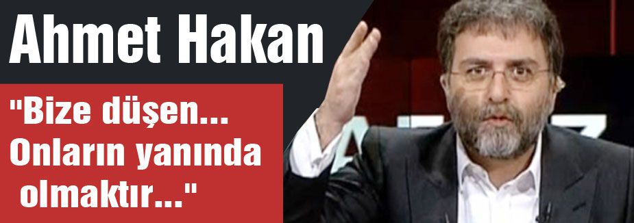 Ahmet Hakan:' Bize düşen onların yanında olmaktır'