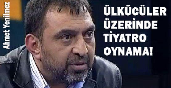 Ahmet Yenilmez’in Ülkücüler Üzerindeki Tiyatrosu
