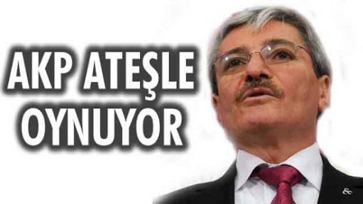AKP ATEŞLE OYNUYOR