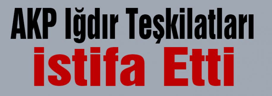 AKP IğdırTeşkilatları istifa Etti