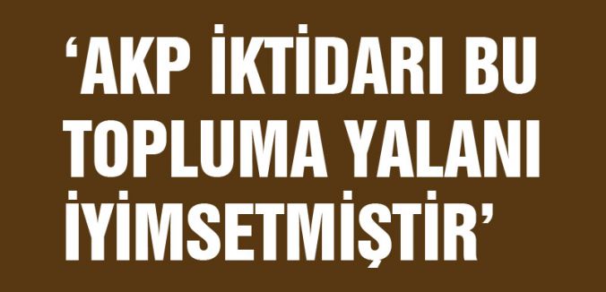 AKP İKTİDARI BU TOPLUMA YALANI İYİMSETMİŞTİR
