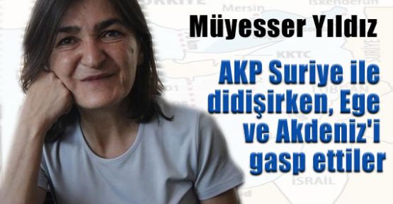 AKP Suriye ile didişirken, Ege ve Akdeniz'i gasp ettiler