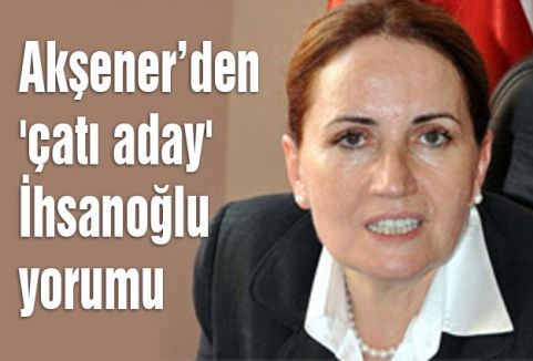 Akşener’den 'çatı aday' İhsanoğlu yorumu