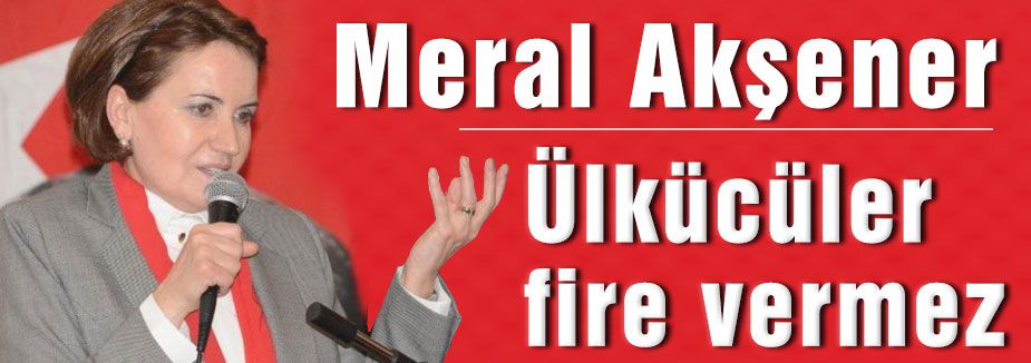Akşener:Ülkücüler fire vermez