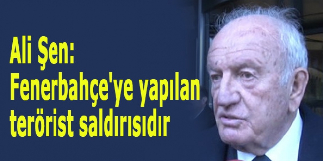 Ali Şen: Fenerbahçe'ye yapılan terörist saldırısıdır