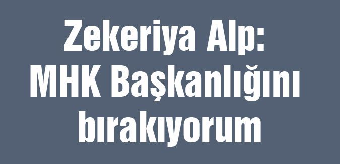 Alp: MHK Başkanlığını bırakıyorum
