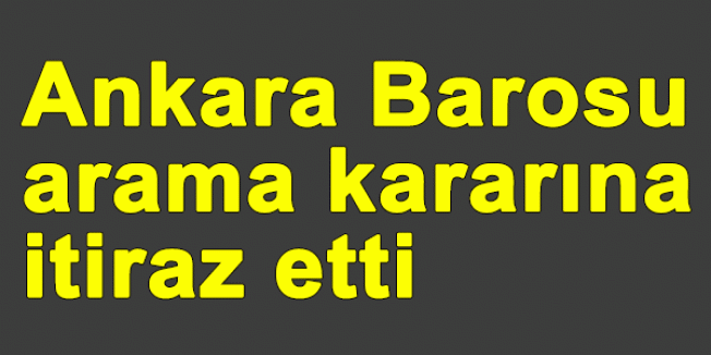 Ankara Barosu, arama kararına itiraz etti