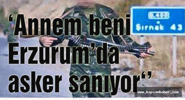 ‘Annem beni Erzurum’da asker sanıyor.’