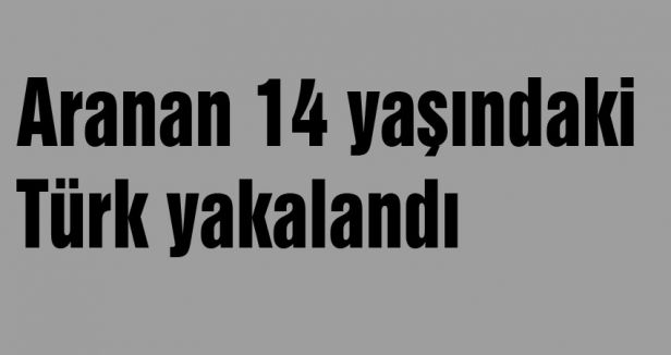 Aranan 14 yaşındaki Türk yakalandı