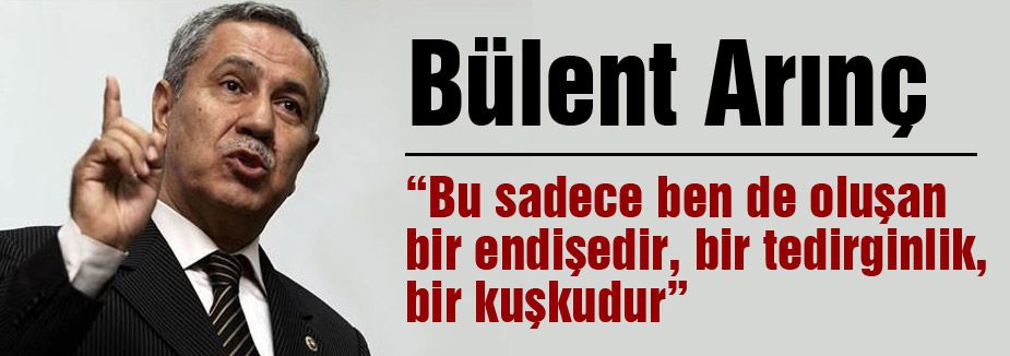 Arınç; Bu sadece ben de oluşan bir endişedir,