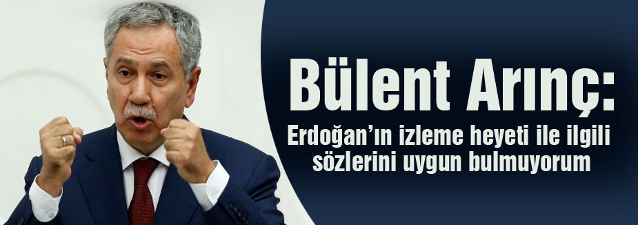 Arınç: Erdoğan’ın izleme heyeti ile ilgili sözlerini uygun bulmadığını söyledi