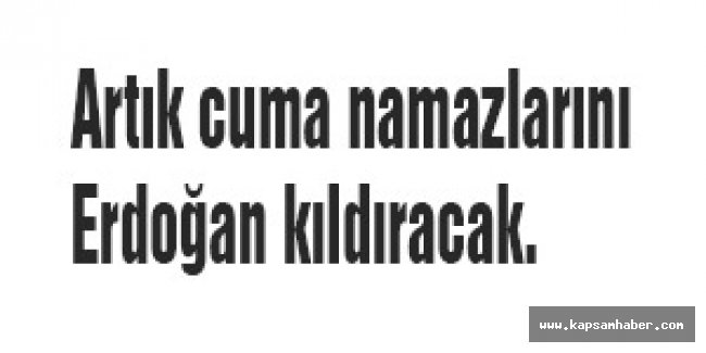 Artık cuma namazlarını Erdoğan kıldıracak.