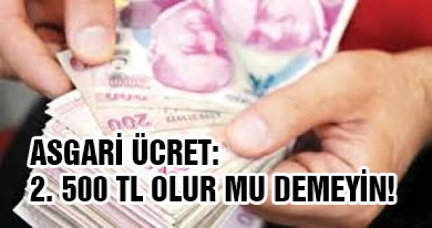 ASGARİ ÜCRET: 2. 500 TL OLUR MU DEMEYİN!