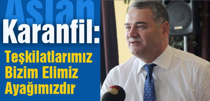 Aslan Karanfil: Teşkilatlarımız Bizim Elimiz-Ayağımızdır