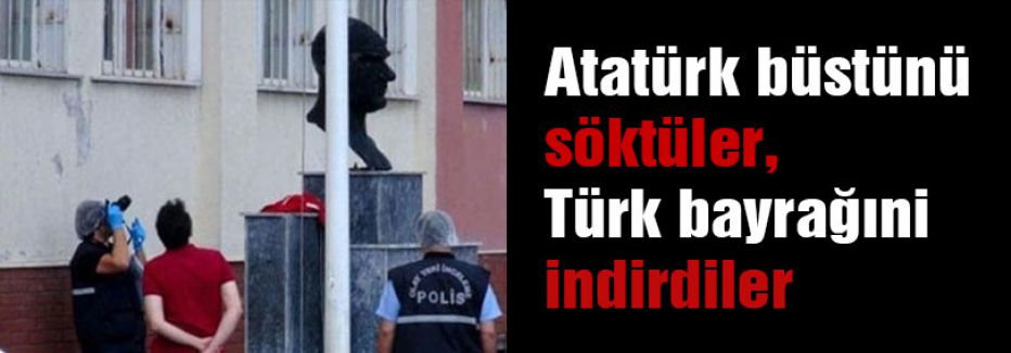 Atatürk büstünü söktüler, Türk bayrağıni indirdiler