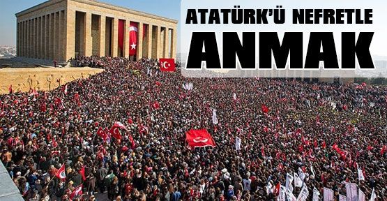 Atatürk’ü Nefretle Anmak…