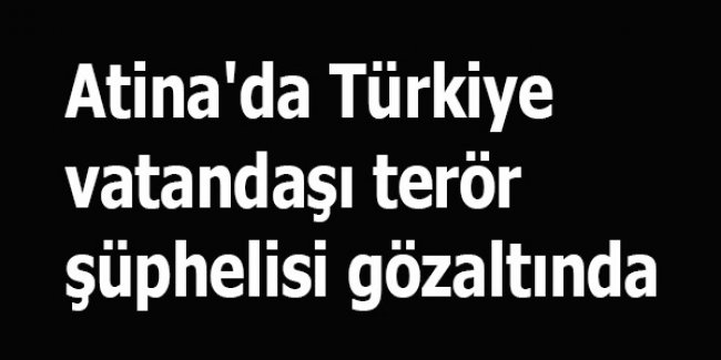 Atina'da Türkiye vatandaşı terör şüphelisi gözaltında