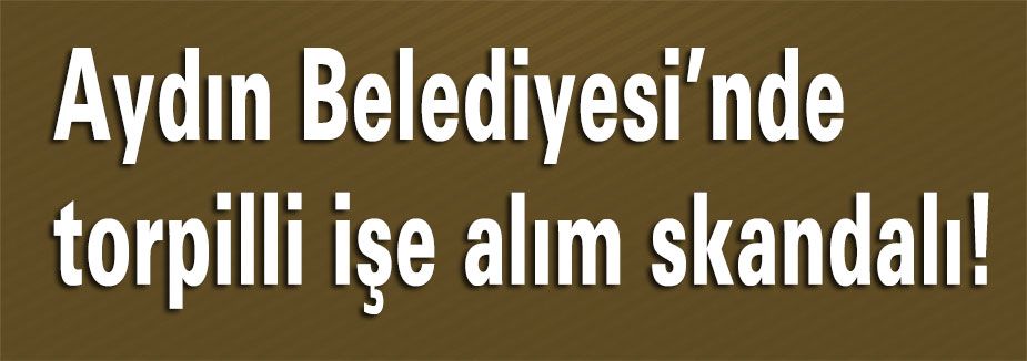 Aydın Belediyesi’nde torpilli işe alım skandalı!