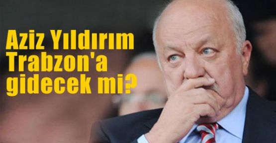 Aziz Yıldırım Trabzon'a gidecek mi?