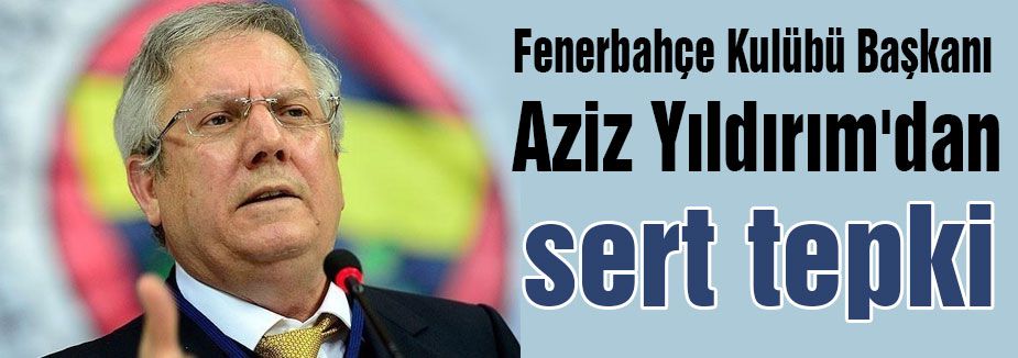 Aziz Yıldırım'dan sert tepki