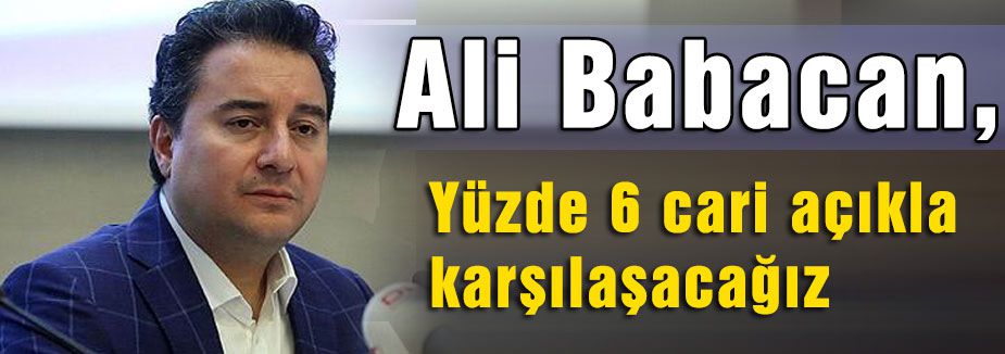 Babacan: Yüzde 6 cari açıkla karşılaşacağız