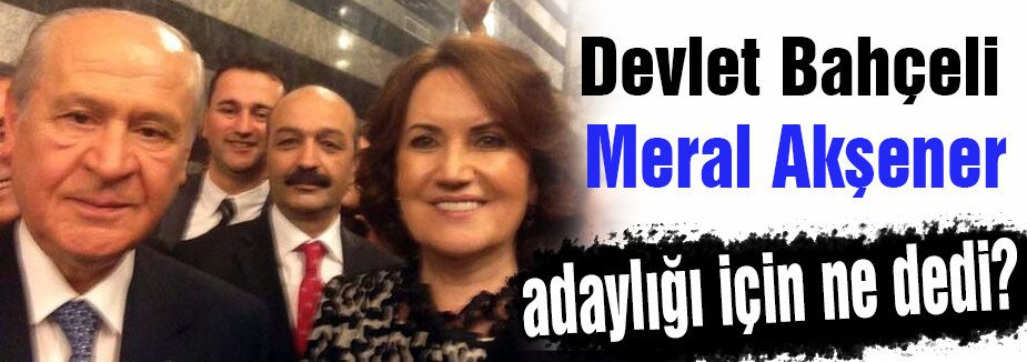 Bahçeli Akşener'in Adaylığı için ne dedi?