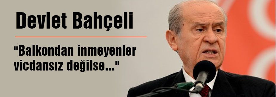 Bahçeli “Balkondan inmeyenler vicdansız değilse...“