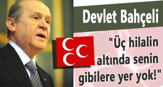 Bahçeli: “Üç hilalin altında senin gibilere yer yok!“