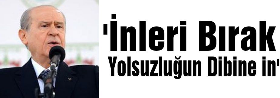 Bahçeli:'İnleri Bırak Yolsuzluğun Dibine in'