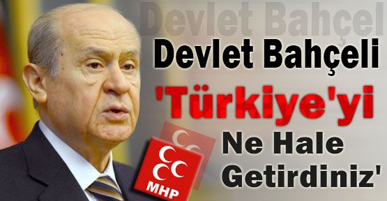 Bahçeli:'Türkiye'yi Ne Hale Getirdiniz'
