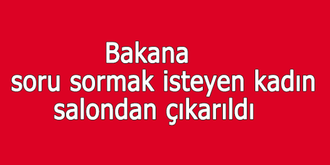 Bakana soru sormak isteyen kadın salondan çıkarıldı