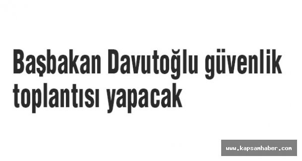 Başbakan Davutoğlu güvenlik toplantısı yapacak