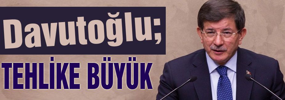 Başbakan Davutoğlu Uyardı: 'Tehdit büyük'