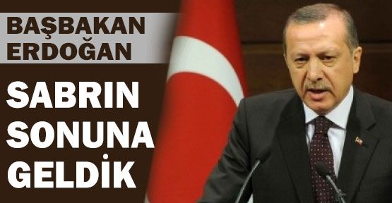 Başbakan; Sabrın Sonuna Geldik