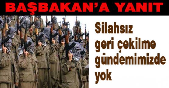Başbakana Yanıt: Silahsız geri çekilme gündemimizde yok!