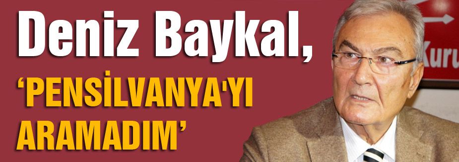 BAYKAL; 'PENSİLVANYA'YI ARAMADIM'