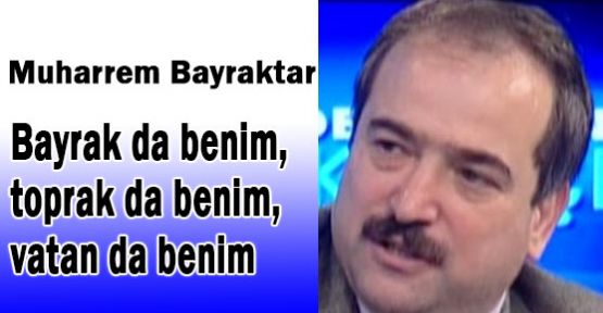 Bayrak da benim, toprak da benim, vatan da benim