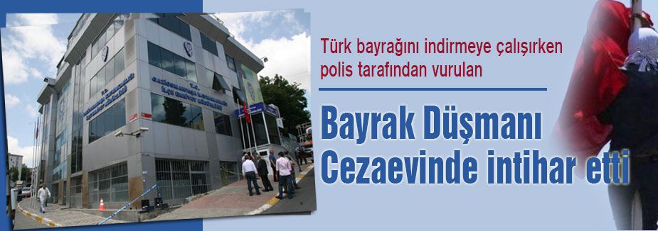 Bayrak Düşmanı Cezaevinde intihar etti