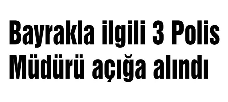 Bayrakla ilgili 3 polis müdürü açığa alındı