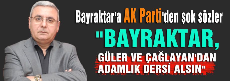Bayraktar'a AK Parti'den şok sözler