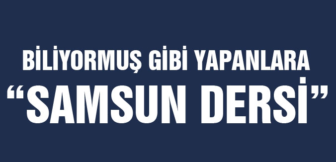 BİLİYORMUŞ GİBİ YAPANLARA “SAMSUN DERSİ”