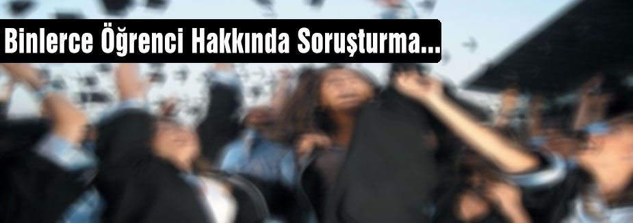 Binlerce Öğrenci Hakkında Soruşturma...