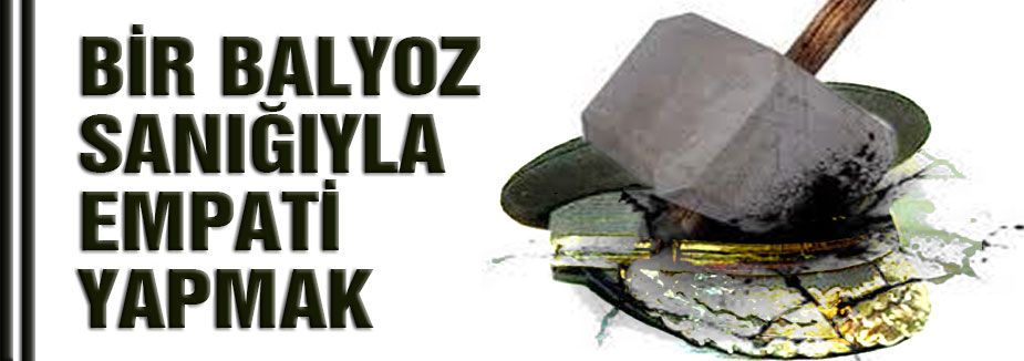 BİR BALYOZ SANIĞIYLA EMPATİ YAPMAK