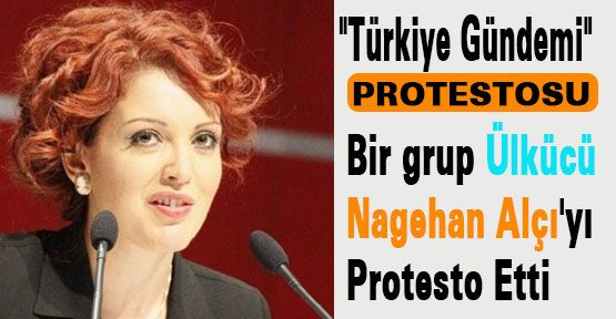 Bir grup Ülkücü Nagehan Alçı'yı Protesto etti