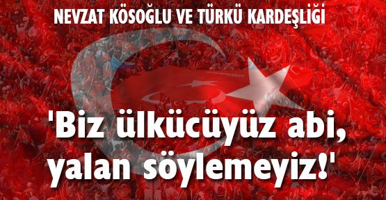 'Biz ülkücüyüz abi, yalan söylemeyiz!'
