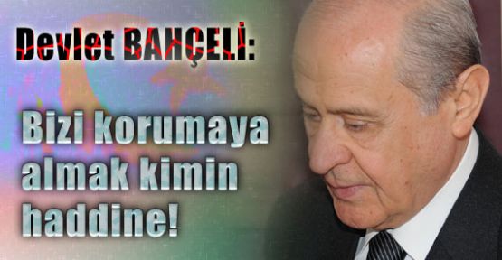 Bizi korumaya almak kimin haddine!