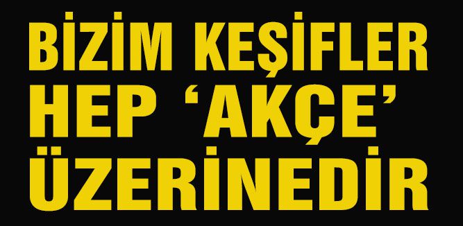 BİZİM KEŞİFLER HEP AKÇE ÜZERİNEDİR