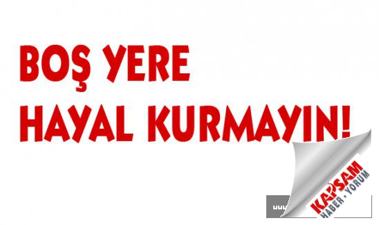 BOŞ YERE HAYAL KURMAYIN